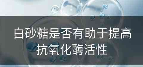 白砂糖是否有助于提高抗氧化酶活性